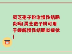 灵芝孢子粉治慢性结肠炎吗(灵芝孢子粉可用于缓解慢性结肠炎症状)