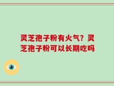 灵芝孢子粉有火气？灵芝孢子粉可以长期吃吗