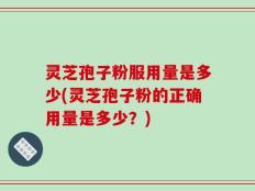 灵芝孢子粉服用量是多少(灵芝孢子粉的正确用量是多少？)