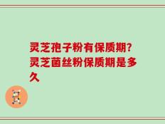 灵芝孢子粉有保质期？灵芝菌丝粉保质期是多久