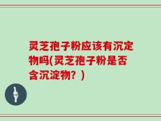 灵芝孢子粉应该有沉定物吗(灵芝孢子粉是否含沉淀物？)