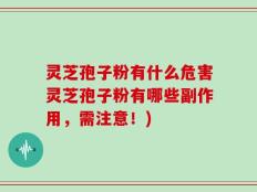 灵芝孢子粉有什么危害灵芝孢子粉有哪些副作用，需注意！)