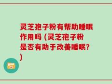 灵芝孢子粉有帮助睡眠作用吗 (灵芝孢子粉是否有助于改善睡眠？)