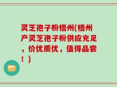 灵芝孢子粉梧州(梧州产灵芝孢子粉供应充足，价优质优，值得品尝！)