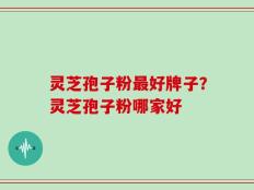 灵芝孢子粉最好牌子？灵芝孢子粉哪家好