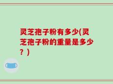 灵芝孢子粉有多少(灵芝孢子粉的重量是多少？)