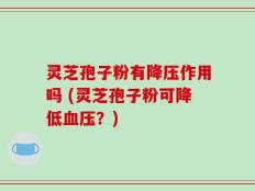 灵芝孢子粉有降压作用吗 (灵芝孢子粉可降低血压？)