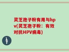 灵芝孢子粉有用与hpv(灵芝孢子粉：有效对抗HPV病毒)