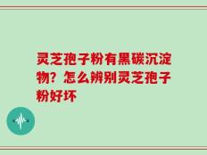 灵芝孢子粉有黑碳沉淀物？怎么辨别灵芝孢子粉好坏