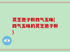 灵芝孢子粉四气五味(四气五味的灵芝孢子粉)