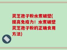 灵芝孢子粉水煮破壁(提高免疫力！水煮破壁灵芝孢子粉的正确食用方法)
