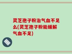 灵芝孢子粉治气血不足么(灵芝孢子粉能缓解气血不足)