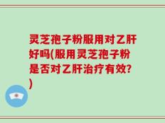 灵芝孢子粉服用对乙肝好吗(服用灵芝孢子粉是否对乙肝治疗有效？)