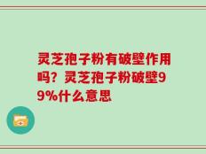 灵芝孢子粉有破壁作用吗？灵芝孢子粉破壁99%什么意思