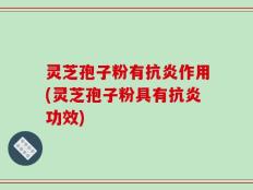 灵芝孢子粉有抗炎作用(灵芝孢子粉具有抗炎功效)