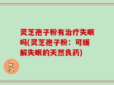 灵芝孢子粉有治疗失眠吗(灵芝孢子粉：可缓解失眠的天然良药)