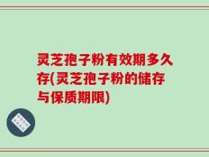 灵芝孢子粉有效期多久存(灵芝孢子粉的储存与保质期限)