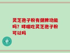 灵芝孢子粉有健脾功能吗？哮喘吃灵芝孢子粉可以吗