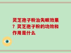 灵芝孢子粉治失眠效果？灵芝孢子粉的功效和作用是什么