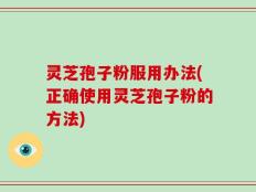 灵芝孢子粉服用办法(正确使用灵芝孢子粉的方法)