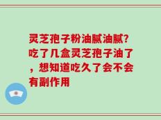 灵芝孢子粉油腻油腻？吃了几盒灵芝孢子油了，想知道吃久了会不会有副作用