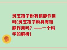 灵芝孢子粉有镇静作用吗(灵芝孢子粉具有镇静作用吗？——一个科学的解析)