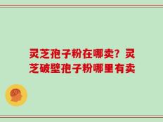 灵芝孢子粉在哪卖？灵芝破壁孢子粉哪里有卖