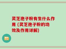 灵芝孢子粉有生什么作用 (灵芝孢子粉的功效及作用详解)