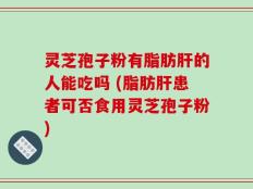 灵芝孢子粉有脂肪肝的人能吃吗 (脂肪肝患者可否食用灵芝孢子粉)
