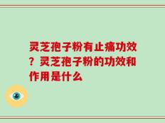 灵芝孢子粉有止痛功效？灵芝孢子粉的功效和作用是什么