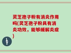 灵芝孢子粉有消炎作用吗(灵芝孢子粉具有消炎功效，能够缓解炎症)