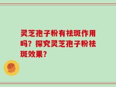 灵芝孢子粉有祛斑作用吗？探究灵芝孢子粉祛斑效果？