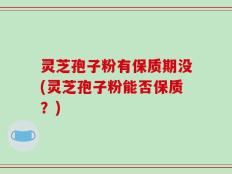 灵芝孢子粉有保质期没(灵芝孢子粉能否保质？)