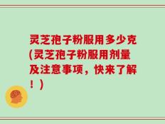灵芝孢子粉服用多少克(灵芝孢子粉服用剂量及注意事项，快来了解！)