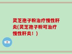 灵芝孢子粉治疗慢性肝炎(灵芝孢子粉可治疗慢性肝炎！)