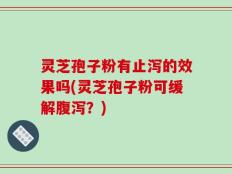 灵芝孢子粉有止泻的效果吗(灵芝孢子粉可缓解腹泻？)