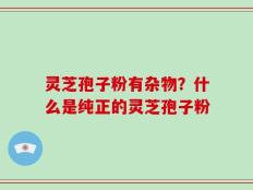 灵芝孢子粉有杂物？什么是纯正的灵芝孢子粉