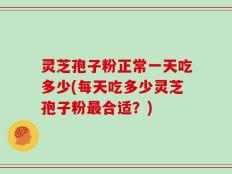 灵芝孢子粉正常一天吃多少(每天吃多少灵芝孢子粉最合适？)