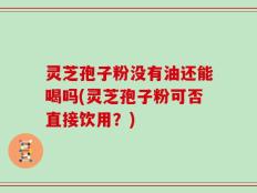 灵芝孢子粉没有油还能喝吗(灵芝孢子粉可否直接饮用？)