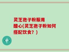 灵芝孢子粉服用   醋心(灵芝孢子粉如何搭配饮食？)