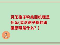 灵芝孢子粉杀菌机理是什么(灵芝孢子粉的杀菌原理是什么？)
