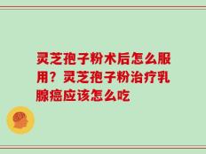 灵芝孢子粉术后怎么服用？灵芝孢子粉治疗乳腺癌应该怎么吃