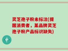 灵芝孢子粉未标注(提醒消费者，某品牌灵芝孢子粉产品标识缺失)