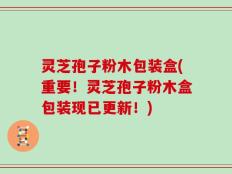 灵芝孢子粉木包装盒(重要！灵芝孢子粉木盒包装现已更新！)