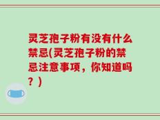 灵芝孢子粉有没有什么禁忌(灵芝孢子粉的禁忌注意事项，你知道吗？)