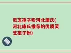 灵芝孢子粉河北康氏(河北康氏推荐的优质灵芝孢子粉)