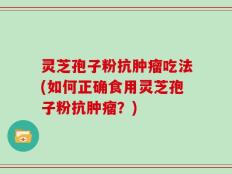 灵芝孢子粉抗肿瘤吃法(如何正确食用灵芝孢子粉抗肿瘤？)