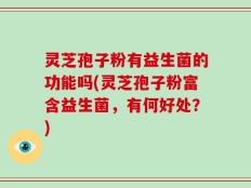 灵芝孢子粉有益生菌的功能吗(灵芝孢子粉富含益生菌，有何好处？)