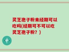 灵芝孢子粉来经期可以吃吗(经期可不可以吃灵芝孢子粉？)