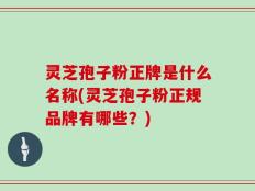 灵芝孢子粉正牌是什么名称(灵芝孢子粉正规品牌有哪些？)